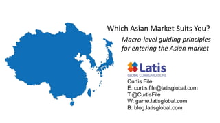 Which Asian Market Suits You?
Macro-level guiding principles
for entering the Asian market
Curtis File
E: curtis.file@latisglobal.com
T:@CurtisFile
W: game.latisglobal.com
B: blog.latisglobal.com
 