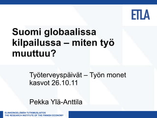 Suomi globaalissa kilpailussa – miten työ muuttuu? Työterveyspäivät – Työn monet kasvot 26.10.11 Pekka Ylä-Anttila 