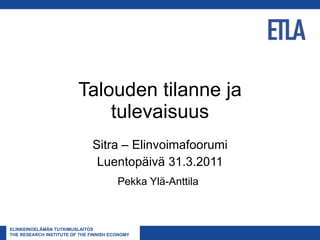 Talouden tilanne ja tulevaisuus Sitra – Elinvoimafoorumi Luentopäivä 31.3.2011 Pekka Ylä-Anttila   
