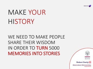 WE NEED TO MAKE PEOPLE
SHARE THEIR WISDOM
IN ORDER TO TURN 5000
MEMORIES INTO STORIES
MAKE YOUR
HISTORY
 