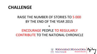 CHALLENGE
RAISE THE NUMBER OF STORIES TO 5 000
BY THE END OF THE YEAR 2015
+
ENCOURAGE PEOPLE TO REGULARLY
CONTRIBUTE TO THE NATIONAL CHRONICLE
 