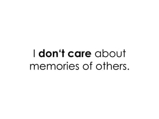 I don‘t care about
memories of others.
 