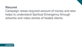 Résumé
Campaign raises required amount of money and also
helps to understand Spiritual Emergency through
artworks and video stories of healed clients.
 
