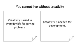 You cannot live without creativity
Creativity is used in
everyday life for solving
problems.
Creativity is needed for
development.
 