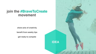 5
join the #BraveToCreate
movement
share acts of creativity
benefit from weekly tips
get ready to compete
IDEA
 