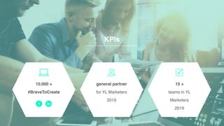 7
KPIs
general partner
for YL Marketers
2019
15 +
teams in YL
Marketers
2019
10.000 +
#BraveToCreate
 