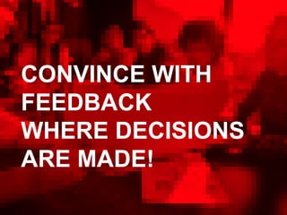 CONVINCE WITH
FEEDBACK
WHERE DECISIONS
ARE MADE!
 