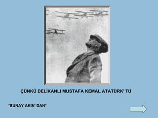 ÇÜNKÜ DELİKANLI MUSTAFA KEMAL ATATÜRK' TÜ  *SUNAY AKIN' DAN* 