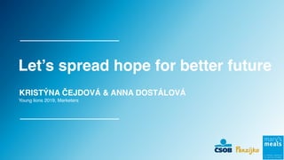 Young lions 2019, Marketers
KRISTÝNA ČEJDOVÁ & ANNA DOSTÁLOVÁ
Let’s spread hope for better future
 