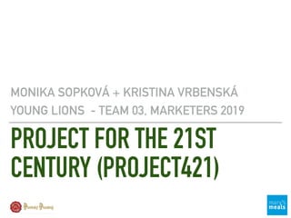 PROJECT FOR THE 21ST
CENTURY (PROJECT421)
MONIKA SOPKOVÁ + KRISTINA VRBENSKÁ
YOUNG LIONS - TEAM 03, MARKETERS 2019
 