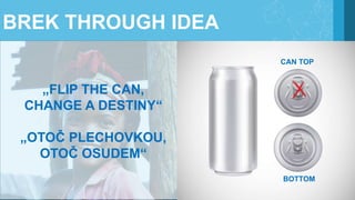 BREK THROUGH IDEA
CAN TOP
BOTTOM
„FLIP THE CAN,
CHANGE A DESTINY“
„OTOČ PLECHOVKOU,
OTOČ OSUDEM“
 