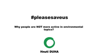 Why people are NOT more active in environmental
topics?
#pleasesaveus
 