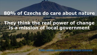 80% of Czechs do care about nature
They think the real power of change
is a mission of local government
* Public opinion survey made by Masaryk University
 