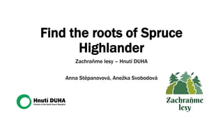 Find the roots of Spruce
Highlander
Zachraňme lesy – Hnutí DUHA
Anna Stěpanovová, Anežka Svobodová
 