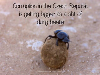 Corruption in the Czech Republic
  is getting bigger as a shit of
           dung beetle




          Barbora	
  Davidová	
  &	
  Žaneta	
  Konečná	
  
 