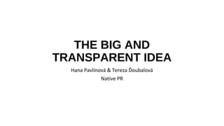 THE BIG AND
TRANSPARENT IDEA
  Hana Pavlínová & Tereza Ďoubalová
              Native PR
 