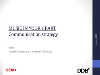 MUSIC IN YOUR HEART
Communication strategy
DDB
Kateřina Pošepná & Michaela Žemlová
YoungLions2014
 