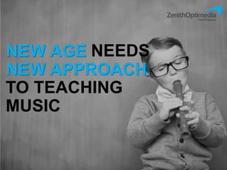 NEW AGE NEEDS
NEW APPROACH
TO TEACHING
MUSIC
 