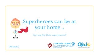 Superheroes can be at
your home...
Can you feel their superpowers?
PR team 2
 