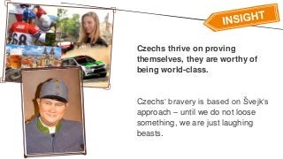 Czechs thrive on proving
themselves, they are worthy of
being world-class.
Czechs‘ bravery is based on Švejk‘s
approach – until we do not loose
something, we are just laughing
beasts.
 