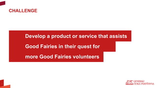 Develop a product or service that assists
Good Fairies in their quest for
more Good Fairies volunteers
1
CHALLENGE
 