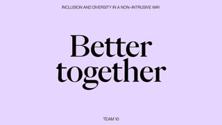 TEAM 10
Better


together
INCLUSION AND DIVERSITY IN A NON–INTRUSIVE WAY
 