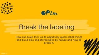 Break the labeling
Team 11
How our brain trick us to negatively quick-label things
and build bias and stereotypes by nature and how to
break it.
 