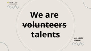 We are
volunteers
talents YL PR 2022
TEAM 07
 
