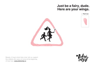 Just be a fairy, dude.
Here are your wings.
Beware. A hug is more than a toy! Join us, support
the children who were not lucky at the beginning
of their lives. www.dobrevily.cz
Put it on
 