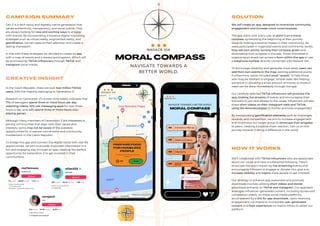 We will create an app, designed to incentivize community
engagement and increase moral consciousness.
The app starts with every user at point 0 on a moral
compass, symbolizing the beginning of their journey
towards making a positive impact in their community. As
users participate in organized events and community works,
they will earn points, turning their compass green and
showcasing their progress in the app. Those interested in
organizing an event can access a form within the app or use
a telephone number directly connected with Nadace VIA.
To encourage creativity and generate more ideas, users can
add their own events to the map, earning additional points.
Furthermore, we've included small "quests" to help those
who may be hesitant to engage. Simple tasks like helping
someone or donating a small amount of money to those in
need can be done immediately through the app.
Our carefully selected TikTok influencers will promote the
app, hosting live streams of events and encouraging their
followers to join and donate to the cause. Influencers will also
share short videos on their Instagram reels and TikTok,
using the #moralcompass to further promote engagement.
By incorporating gamification elements such as challenges,
rewards, and competition, we aim to increase engagement
and incentivize our target group to showcase their progress
to peers, creating a positive chain reaction. Join us on this
journey towards making a difference in the world.
We'll collaborate with TikTok influencers who are passionate
about our cause and have a substantial following. They'll
showcase the app's impact by live streaming events and
encouraging followers to engage or donate. Our goal is to
increase visibility and inspire more people to get involved.
Our strategy to enhance app awareness and promote
downloads involves utilizing short videos and stories
advertised primarily on TikTok and Instagram. Our approach
leverages influencer-generated content, including stories and
compilation videos, on these social media platforms,
accompanied by a link for app downloads. Upon receiving
engagement, we intend to incorporate user-generated
content and their experiences to inspire others to adopt our
platform.
MORAL COMPASS
NAVIGATE TOWARDS A
BETTER WORLD.
CAMPAIGN SUMMARY
CREATIVE INSIGHT
In the Czech Republic, there are over two million TikTok
users, with the majority belonging to Generation Z.
Research on Generation Z's screen time habits indicates that
71% of teenagers spend three or more hours per day
watching videos, 52% use messaging apps for over three
hours a day, and 42% spend three or more hours daily
playing games.
Although many members of Generation Z are interested in
joining communities that align with their values and
interests, some may not be aware of the available
opportunities for in-person connections and community
involvement in the Czech Republic.
To bridge this gap and connect the digital world with real-life
opportunities, we aim to provide important information in a
fun and engaging way through an app, creating the perfect
opportunity for Generation Z to get involved in their
communities.
SOLUTION
HOW IT WORKS
Gen Z is a tech-savvy and digitally native generation that
values authenticity, transparency, and social justice. They
are always looking for new and exciting ways to engage
with brands. By incorporating innovative digital marketing
strategies such as virtual reality, augmented reality, and
gamification, we can capture their attention and create a
lasting impression.
In line with these strategies we decided to create an app
with a map of events and a reward point system. Which will
be promoted by TikTok influencers through TikTok and
Instagram social media.
PREPARE FOOD
FOR HOMELESS
PEOPLE
Centrum pro lidi bez domova
Praha 7
JOIN
10
 