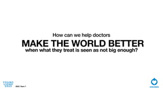 How can we help doctors
MAKE THE WORLD BETTER
when what they treat is seen as not big enough?
2023 | Team 7
 
