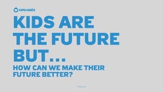TEAM 18
KIDS ARE
THE FUTURE
BUT…
HOW CAN WE MAKE THEIR
FUTURE BETTER?
 
