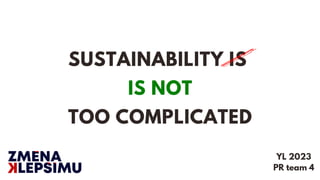 SUSTAINABILITY IS
IS NOT
TOO COMPLICATED
YL 2023
PR team 4
 