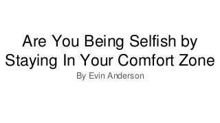 Are You Being Selfish by
Staying In Your Comfort Zone
By Evin Anderson
 