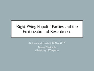 Right-Wing Populist Parties and the
Politicization of Resentment
University of Helsinki, 29 Nov 2017
TuukkaYlä-Anttila
(University of Tampere)
 