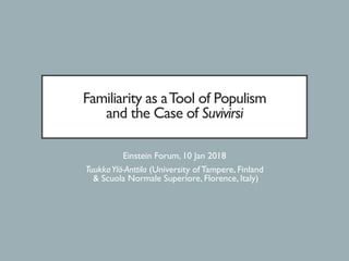 Familiarity as aTool of Populism
and the Case of Suvivirsi
Einstein Forum, 10 Jan 2018
TuukkaYlä-Anttila (University of Tampere, Finland
& Scuola Normale Superiore, Florence, Italy)
 