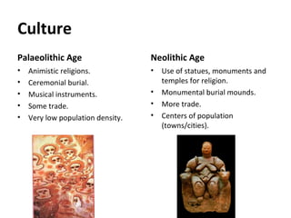 Culture
Palaeolithic Age
• Animistic religions.
• Ceremonial burial.
• Musical instruments.
Neolithic Age
• Use of statues, monuments
and temples for religion.
• Monumental burial
mounds.
 