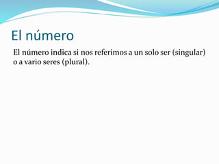 El número
El número indica si nos referimos a un solo ser (singular)
o a vario seres (plural).
 