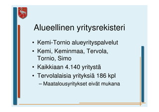 Alueellinen yritysrekisteri
• Kemi-Tornio alueyrityspalvelut
• Kemi, Keminmaa, Tervola,
  Tornio, Simo
• Kaikkiaan 4.140 yritystä
• Tervolalaisia yrityksiä 186 kpl
  – Maatalousyritykset eivät mukana
 