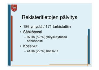 Rekisteritietojen päivitys
• 186 yritystä / 171 tarkistettiin
• Sähköposti
  – 97:llä (52 %) yrityskäytössä
    sähköposti
• Kotisivut
  – 41:llä (22 %) kotisivut
 