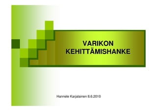 VARIKON
    VARIKON
  KEHITTÄMISHANKE
KEHITTÄMISHANKE




Hannele Karjalainen 8.6.2010
 