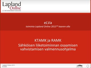 eLVa toiminta Lapland Online 2013™ kaaren alla KTAMK ja RAMK Sähköisen liiketoiminnan osaamisen vahvistamisen valmennusohjelma 