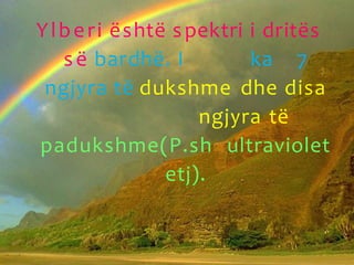 Ylberi është spektri i dritës
së bardhë. I ka 7
ngjyra të dukshme dhe disa
ngjyra të
padukshme(P.sh ultraviolet
etj).
 