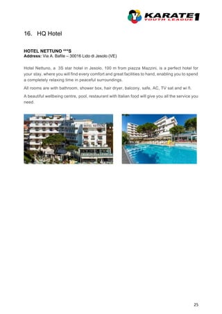 25
16. HQ Hotel
HOTEL NETTUNO ***S
Address: Via A. Bafile – 30016 Lido di Jesolo (VE)
Hotel Nettuno, a 3S star hotel in Jesolo, 100 m from piazza Mazzini, is a perfect hotel for
your stay, where you will find every comfort and great facilities to hand, enabling you to spend
a completely relaxing time in peaceful surroundings.
All rooms are with bathroom, shower box, hair dryer, balcony, safe, AC, TV sat and wi fi.
A beautiful wellbeing centre, pool, restaurant with Italian food will give you all the service you
need.
 