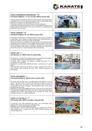 28
HOTEL RESIDENCE PROGRESSO ***S
Via Dante Alighieri, 5° acc al mare 30016 Jesolo (VE)
Offering bright air-conditioned apartments with free WiFi, Hotel & Residence
Progresso is 50 m from its free private beach in Lido di Jesolo. Bike rental,
parking and access to a private beach area are free.
The hotel is just 200 m from Piazza Marconi, the central square.
Apartments at Progresso feature an LCD TV with satellite channels and a
private bathroom with hairdryer. Each one has a kitchen or kitchenette and
some have a 40 m² terrace.
HOTEL MARINA ***S
Via Dante Alighieri N° 18, 30016 Jesolo (VE)
The seafront Hotel Marina is centrally located in Lido di Jesolo and offers a
private beach and a spacious terrace equipped with swimming pools for
adults and children. Free bicycle rentals are provided.
Rooms are furnished in a modern and functional style, and equipped with air
conditioning and a satellite TV with satellite. During summer, most rooms
include free beach service. Wi-Fi is available in the lobby and in most rooms.
The 3-star Marina Hotel features a restaurant specialising in regional and
international cuisine. A varied breakfast buffet is served daily.
HOTEL UTE ***
Via Gorizia, 41, 30016 Lido di Jesolo (VE)
The Hotel Ute, is located in a privileged position, a few steps from the elegant
Via Bafile, between Piazza Marina and Piazza Nember.
All rooms offer a balcony, and feature a satellite flat-screen TV, air
conditioning, and free Wi-Fi.
Breakfast is a varied buffet AMERICAN buffet , and the dinner is typical
Italian.
The hotel offers: Restorant half board, all rooms equipped with TV-SAT,
Safe, Shower cabin, Courtesy set, phon, WI-FI internet connection, air
conditioning.
HOTEL MALIBRAN **
Via Andrea Bafile 8, 30016 Lido di Jesolo (VE)
Our hotel, open all year round, is located right on the seafront in Lido di
Jesolo, 200 meters from the central Piazza Mazzini. It features a bar with
terrace where you can enjoy drinks and snacks from morning to
evening.With free Wi-Fi throughout. Hotel Malibran offers rooms mostly
equipped with sea views.
Breakfast is a varied buffet AMERICAN buffet, and the dinner is typical Italian
The hotel offers: Restorant half board, most rooms offer a balcony all rooms
equipped with TV-SAT, Safe, Shower cabin, Courtesy set, phon, WI-FI
internet connection, air conditioning/heating
HOTEL CA’ DI VALLE ****
Via Fausta 298, 30013 Cavallino Treporti (VE)
A charming 4 star hotel with terrace all rooms with comfortable rooms
/appartments where you can have a confortable stay.
Breakfast is a varied buffet AMERICAN buffet .
The hotel offers: rooms or apartment with balcony, equipped with TV-SAT,
Safe, Shower cabin, Courtesy set, phon, WI-FI internet connection, air
conditioning/heating
 