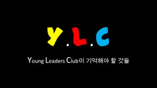 YLC   .     .
Young Leaders Club이 기억해야 할 것들
 