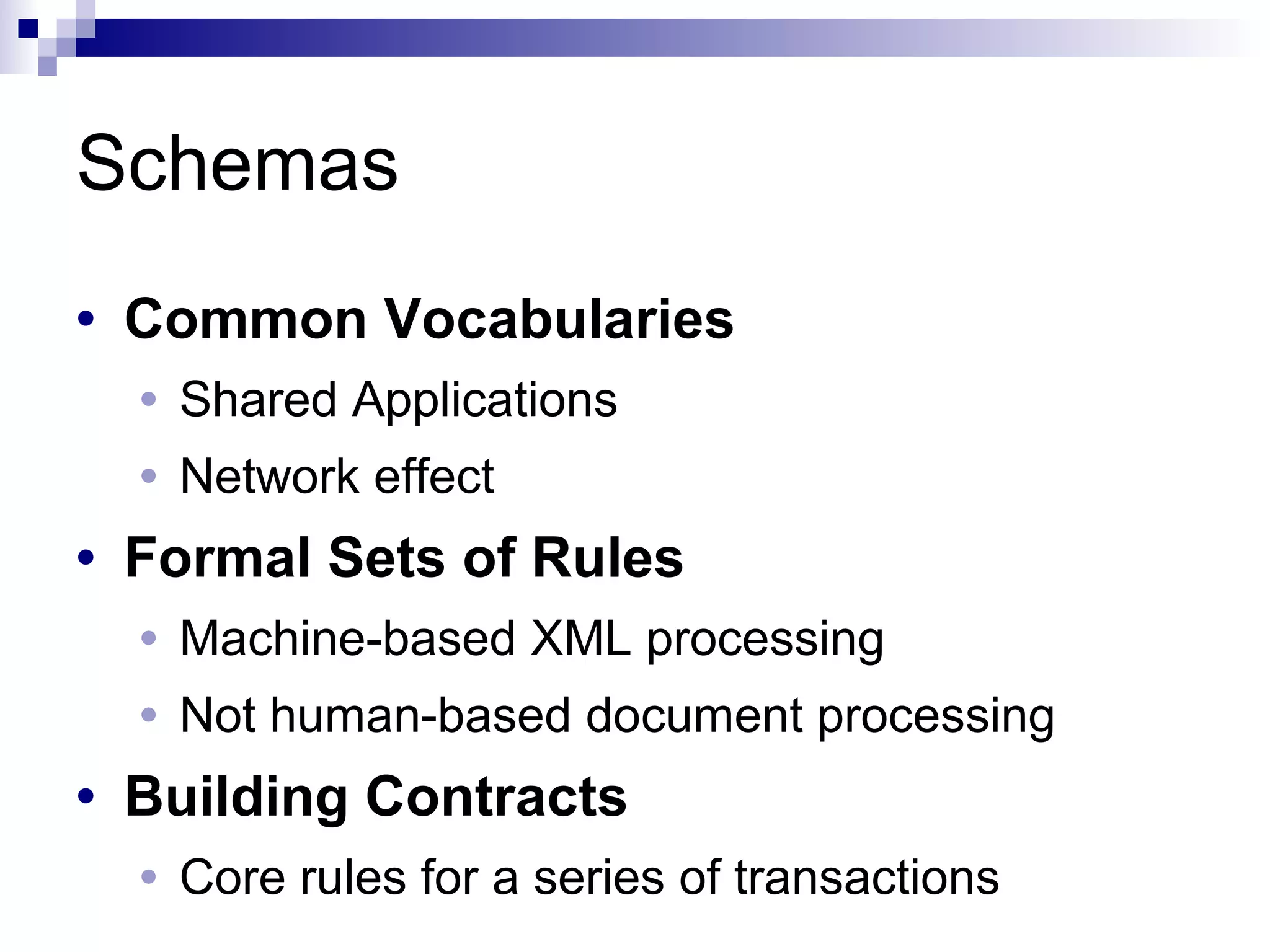 Schemas
• Common Vocabularies
• Shared Applications
• Network effect
• Formal Sets of Rules
• Machine-based XML processing
• Not human-based document processing
• Building Contracts
• Core rules for a series of transactions
 