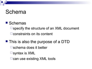 Schema
 Schemas
specify the structure of an XML document
constraints on its content
 This is also the purpose of a DTD
schema does it better
syntax is XML
can use existing XML tools
 