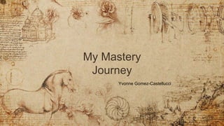 My Mastery
Journey
Yvonne Gomez-Castellucci
 