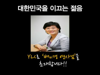 대한민국을 이끄는 젊음




 YLC로 ‘배미경 연사님’을
     초대합니다!!
 
